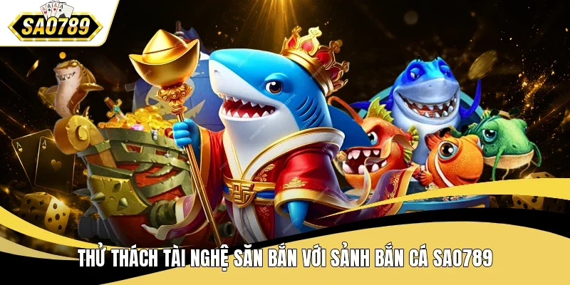 Thử thách tài nghệ săn bắn với sảnh bắn cá SAO789